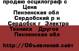 продаю осцилограф с-183 › Цена ­ 20 000 - Пензенская обл., Сердобский р-н, Сердобск г. Электро-Техника » Другое   . Пензенская обл.